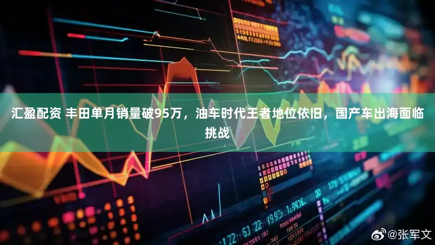汇盈配资 丰田单月销量破95万，油车时代王者地位依旧，国产车出海面临挑战