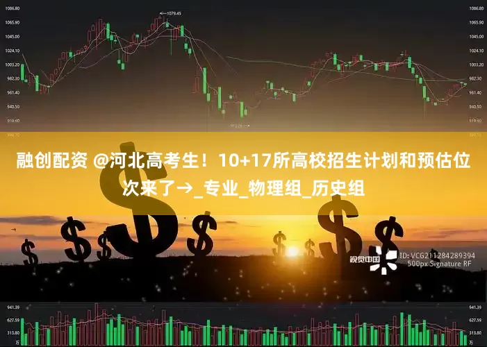 融创配资 @河北高考生！10+17所高校招生计划和预估位次来了→_专业_物理组_历史组