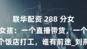 联华配资 288 分女生VS扁担女孩：一个直播带货，一个饭店打工，谁有前途_刘燕_高考_孩子