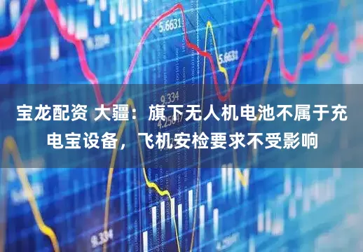 宝龙配资 大疆：旗下无人机电池不属于充电宝设备，飞机安检要求不受影响