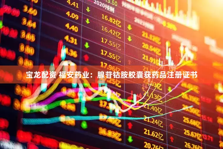 宝龙配资 福安药业：腺苷钴胺胶囊获药品注册证书