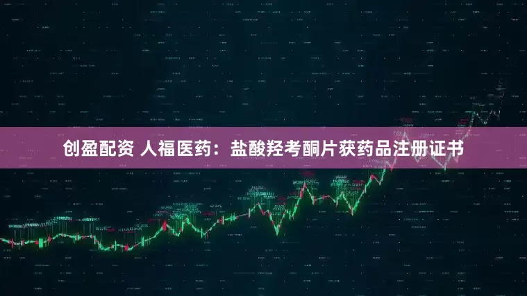 创盈配资 人福医药：盐酸羟考酮片获药品注册证书