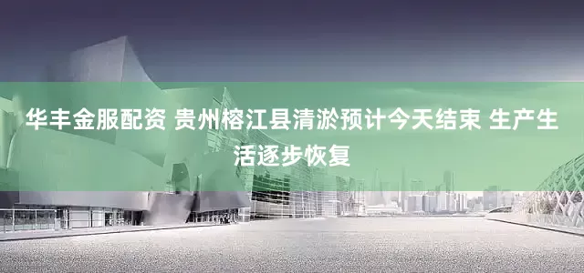 华丰金服配资 贵州榕江县清淤预计今天结束 生产生活逐步恢复