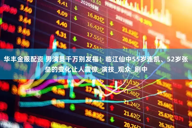 华丰金服配资 男演员千万别发福！临江仙中55岁连凯、52岁张垒的变化让人震惊_演技_观众_剧中