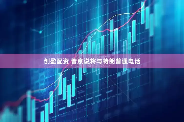 创盈配资 普京说将与特朗普通电话