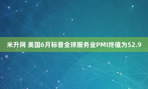 米升网 美国6月标普全球服务业PMI终值为52.9