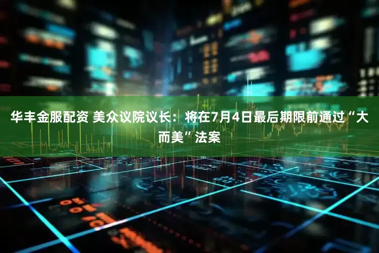 华丰金服配资 美众议院议长：将在7月4日最后期限前通过“大而美”法案