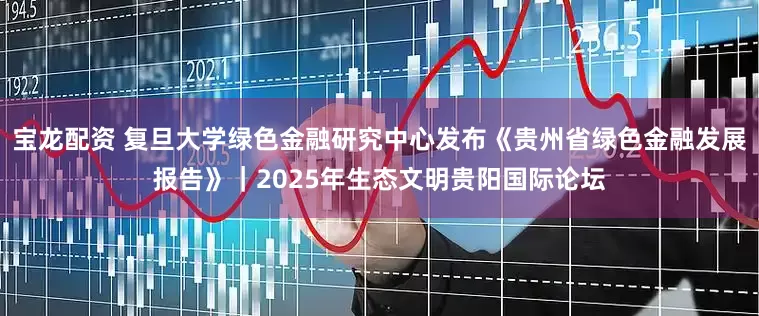 宝龙配资 复旦大学绿色金融研究中心发布《贵州省绿色金融发展报告》｜2025年生态文明贵阳国际论坛