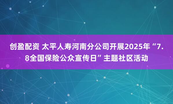 创盈配资 太平人寿河南分公司开展2025年“7.8全国保险公众宣传日”主题社区活动