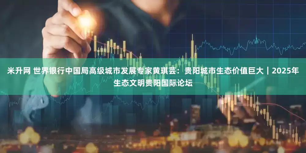 米升网 世界银行中国局高级城市发展专家黄琪芸：贵阳城市生态价值巨大｜2025年生态文明贵阳国际论坛