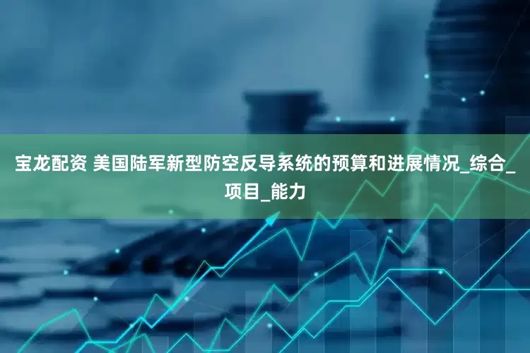 宝龙配资 美国陆军新型防空反导系统的预算和进展情况_综合_项目_能力