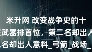 米升网 改变战争史的十大武器，核武器排首位，第二名却出人意料_弓箭_战场_战车