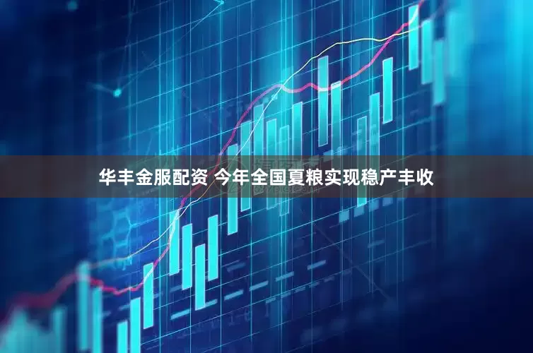 华丰金服配资 今年全国夏粮实现稳产丰收