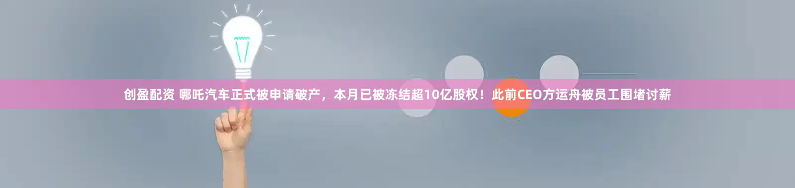 创盈配资 哪吒汽车正式被申请破产，本月已被冻结超10亿股权！此前CEO方运舟被员工围堵讨薪