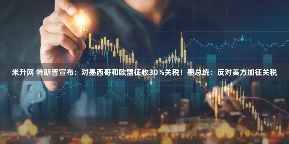 米升网 特朗普宣布：对墨西哥和欧盟征收30%关税！墨总统：反对美方加征关税