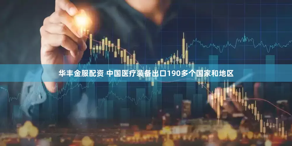 华丰金服配资 中国医疗装备出口190多个国家和地区