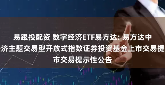 易跟投配资 数字经济ETF易方达: 易方达中证数字经济主题交易型开放式指数证券投资基金上市交易提示性公告