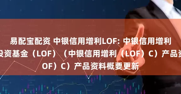 易配宝配资 中银信用增利LOF: 中银信用增利债券型证券投资基金（LOF）（中银信用增利（LOF）C）产品资料概要更新