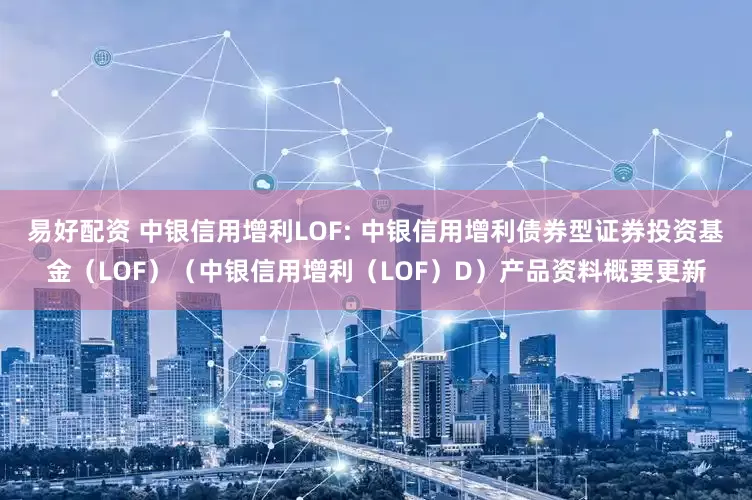 易好配资 中银信用增利LOF: 中银信用增利债券型证券投资基金（LOF）（中银信用增利（LOF）D）产品资料概要更新