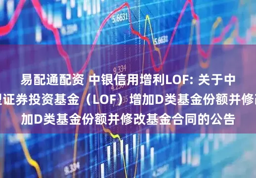 易配通配资 中银信用增利LOF: 关于中银信用增利债券型证券投资基金（LOF）增加D类基金份额并修改基金合同的公告