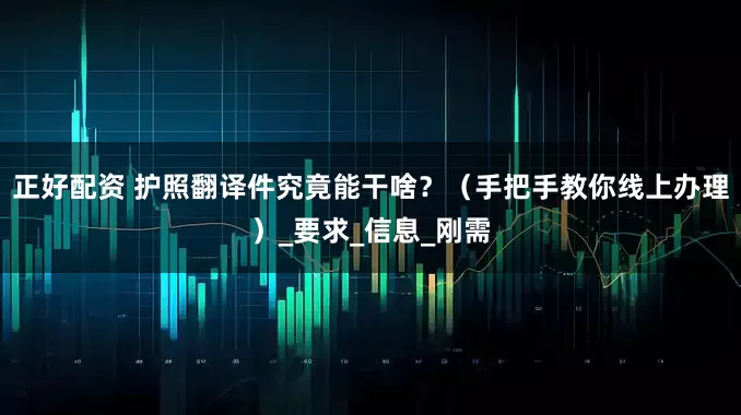 正好配资 护照翻译件究竟能干啥？（手把手教你线上办理）_要求_信息_刚需