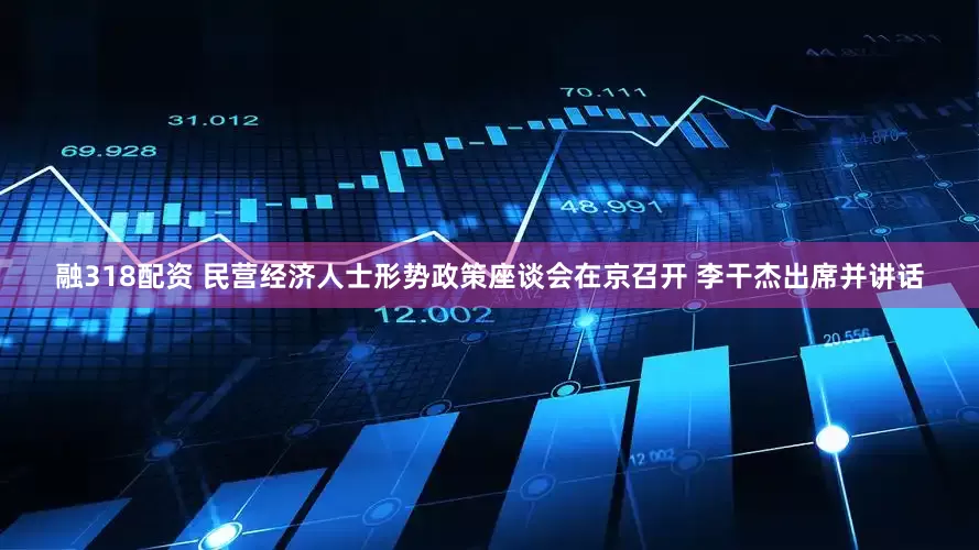 融318配资 民营经济人士形势政策座谈会在京召开 李干杰出席并讲话