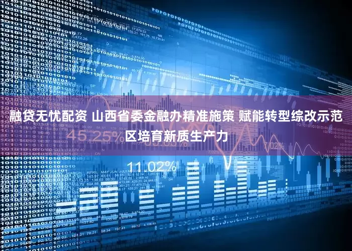融贷无忧配资 山西省委金融办精准施策 赋能转型综改示范区培育新质生产力
