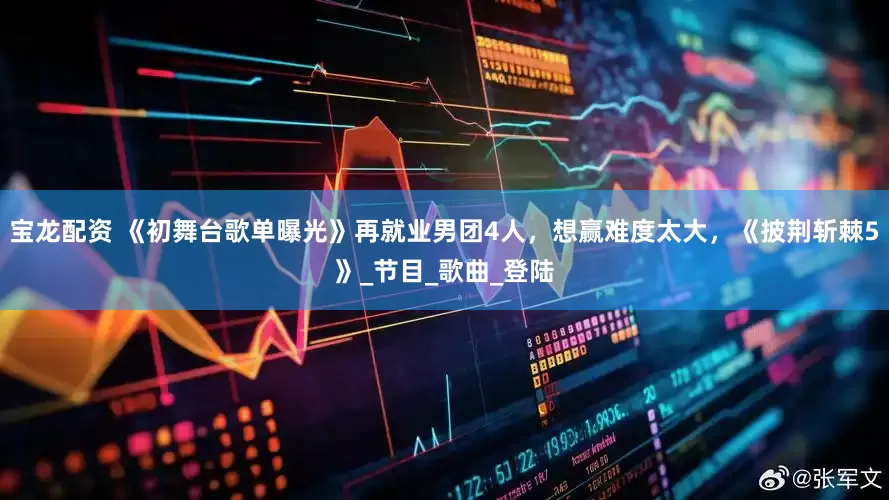 宝龙配资 《初舞台歌单曝光》再就业男团4人，想赢难度太大，《披荆斩棘5》_节目_歌曲_登陆