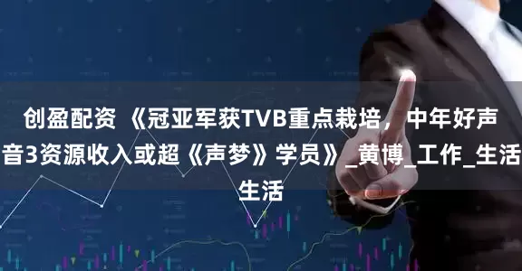 创盈配资 《冠亚军获TVB重点栽培，中年好声音3资源收入或超《声梦》学员》_黄博_工作_生活