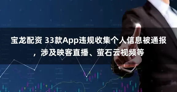 宝龙配资 33款App违规收集个人信息被通报，涉及映客直播、萤石云视频等