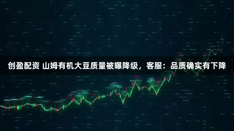 创盈配资 山姆有机大豆质量被曝降级，客服：品质确实有下降