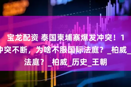 宝龙配资 泰国柬埔寨爆发冲突！1000多年冲突不断，为啥不服国际法庭？_柏威_历史_王朝