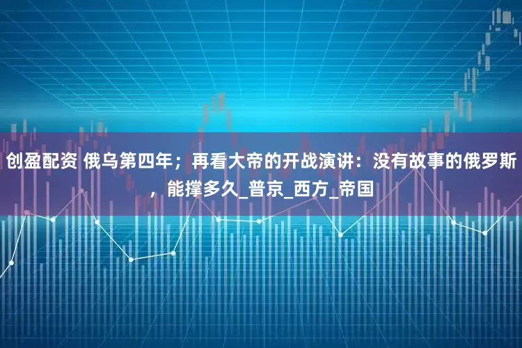 创盈配资 俄乌第四年；再看大帝的开战演讲：没有故事的俄罗斯，能撑多久_普京_西方_帝国