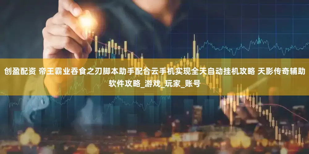 创盈配资 帝王霸业吞食之刃脚本助手配合云手机实现全天自动挂机攻略 天影传奇辅助软件攻略_游戏_玩家_账号