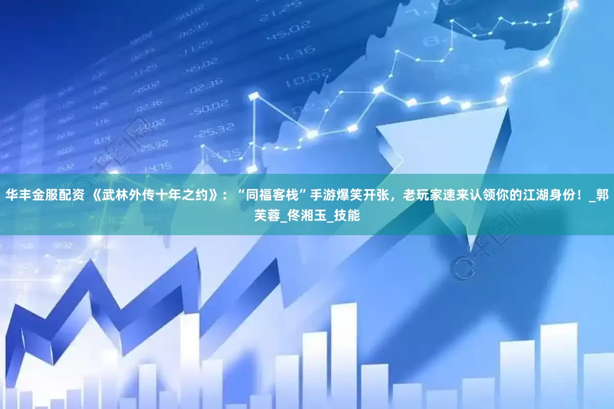 华丰金服配资 《武林外传十年之约》：“同福客栈”手游爆笑开张，老玩家速来认领你的江湖身份！_郭芙蓉_佟湘玉_技能