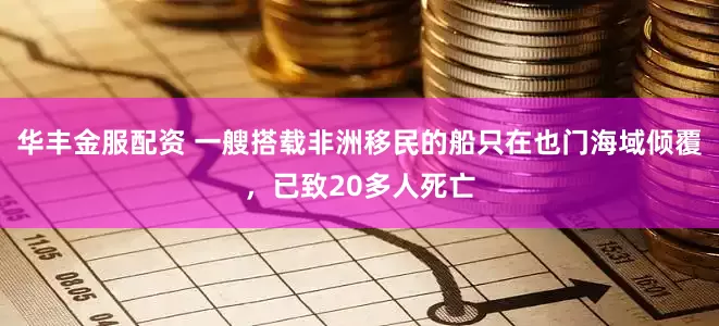 华丰金服配资 一艘搭载非洲移民的船只在也门海域倾覆，已致20多人死亡