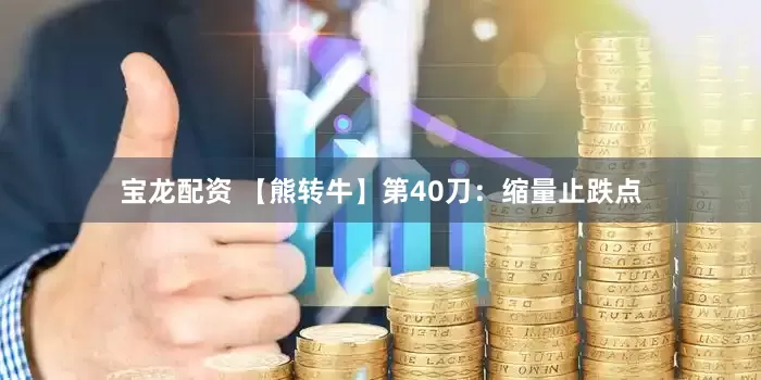 宝龙配资 【熊转牛】第40刀：缩量止跌点