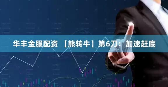 华丰金服配资 【熊转牛】第6刀：加速赶底